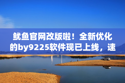 魷魚官網(wǎng)改版啦！全新優(yōu)化的by9225軟件現(xiàn)已上線，速來體驗(yàn)