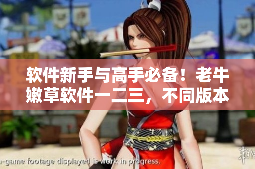 軟件新手與高手必備！老牛嫩草軟件一二三，不同版本比較！