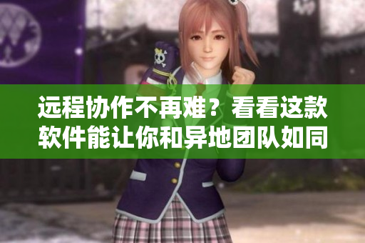 遠(yuǎn)程協(xié)作不再難？看看這款軟件能讓你和異地團(tuán)隊如同面對面一般高效合作