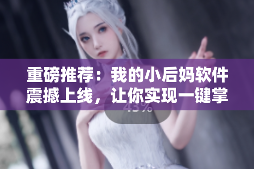 重磅推薦：我的小后媽軟件震撼上線，讓你實現(xiàn)一鍵掌控家庭瑣事！