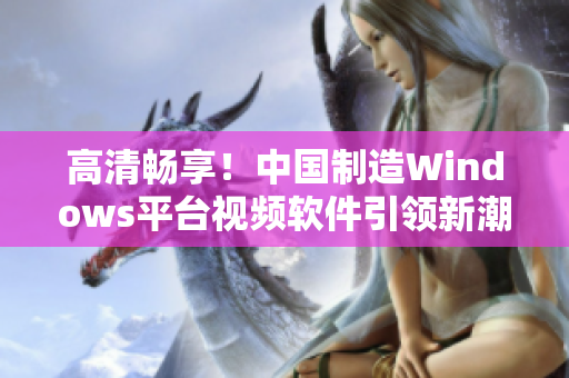 高清暢享！中國(guó)制造Windows平臺(tái)視頻軟件引領(lǐng)新潮流