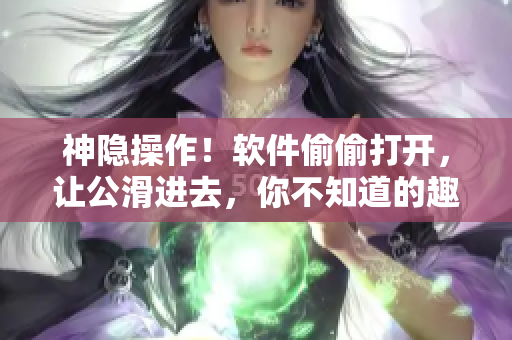 神隱操作！軟件偷偷打開，讓公滑進去，你不知道的趣味小技巧
