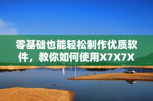 零基礎(chǔ)也能輕松制作優(yōu)質(zhì)軟件，教你如何使用X7X7X7快速開發(fā)。