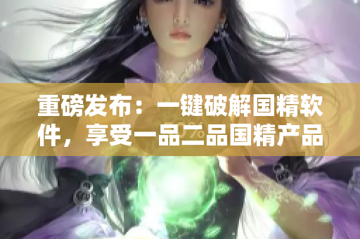 重磅發(fā)布：一鍵破解國精軟件，享受一品二品國精產(chǎn)品！