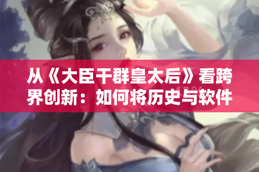 從《大臣干群皇太后》看跨界創(chuàng)新：如何將歷史與軟件完美融合？