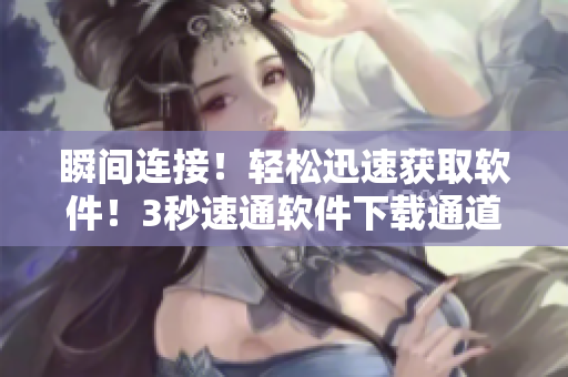 瞬間連接！輕松迅速獲取軟件！3秒速通軟件下載通道！