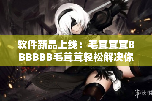 軟件新品上線：毛茸茸茸BBBBBB毛茸茸輕松解決你的操作問題