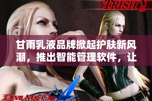甘雨乳液品牌掀起護(hù)膚新風(fēng)潮，推出智能管理軟件，讓肌膚常青