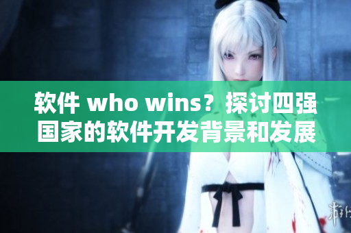 軟件 who wins？探討四強(qiáng)國(guó)家的軟件開發(fā)背景和發(fā)展現(xiàn)狀