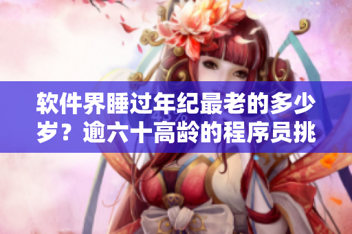 軟件界睡過年紀(jì)最老的多少歲？逾六十高齡的程序員挑戰(zhàn)年齡歧視