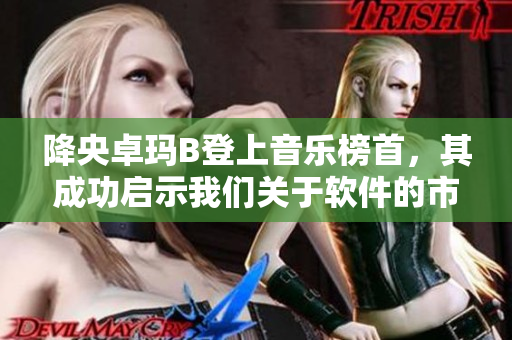 降央卓瑪B登上音樂榜首，其成功啟示我們關(guān)于軟件的市場(chǎng)運(yùn)作策略