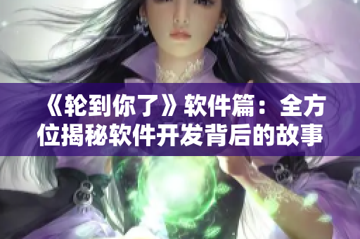 《輪到你了》軟件篇：全方位揭秘軟件開發(fā)背后的故事！