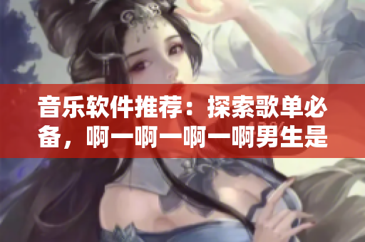 音樂軟件推薦：探索歌單必備，啊一啊一啊一啊男生是什么歌值得收聽！
