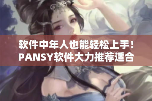 軟件中年人也能輕松上手！PANSY軟件大力推薦適合老年媽媽使用的操作指南