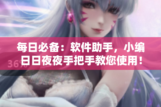 每日必備：軟件助手，小編日日夜夜手把手教您使用！