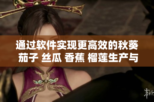 通過軟件實現(xiàn)更高效的秋葵 茄子 絲瓜 香蕉 榴蓮生產(chǎn)與管理