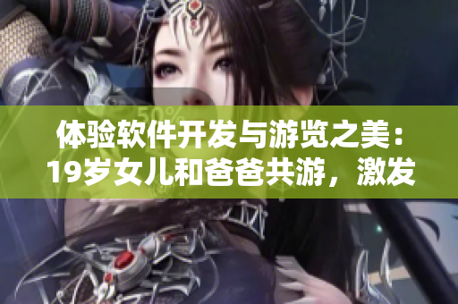 體驗(yàn)軟件開發(fā)與游覽之美：19歲女兒和爸爸共游，激發(fā)編寫新文章的靈感