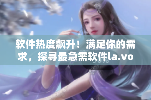 軟件熱度飆升！滿足你的需求，探尋最急需軟件la.vorace 