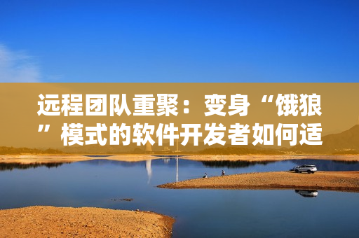 遠程團隊重聚：變身“餓狼”模式的軟件開發(fā)者如何適應(yīng)辦公室？
