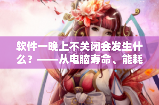 軟件一晚上不關(guān)閉會(huì)發(fā)生什么？——從電腦壽命、能耗與安全性三方面剖析