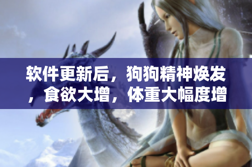 軟件更新后，狗狗精神煥發(fā)，食欲大增，體重大幅度增加，主人們驚喜不已