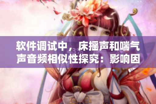 軟件調(diào)試中，床搖聲和喘氣聲音頻相似性探究：影響因素分析與優(yōu)化建議