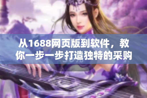 從1688網(wǎng)頁(yè)版到軟件，教你一步一步打造獨(dú)特的采購(gòu)體驗(yàn)