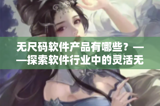 無(wú)尺碼軟件產(chǎn)品有哪些？——探索軟件行業(yè)中的靈活無(wú)形尺寸產(chǎn)品