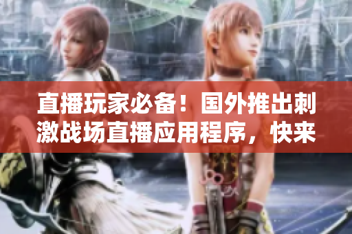 直播玩家必備！國(guó)外推出刺激戰(zhàn)場(chǎng)直播應(yīng)用程序，快來(lái)下載體驗(yàn)！