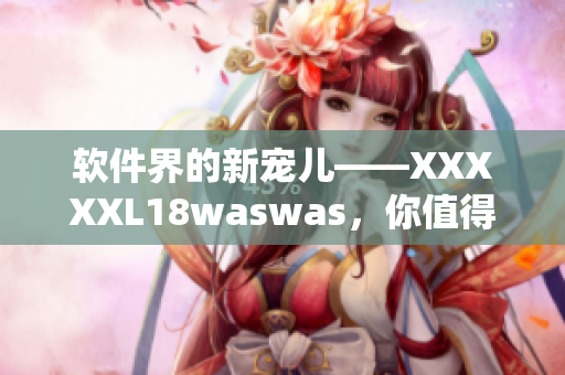 軟件界的新寵兒——XXXXXL18waswas，你值得擁有！