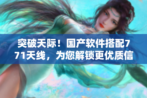 突破天際！國產(chǎn)軟件搭配771天線，為您解鎖更優(yōu)質(zhì)信號