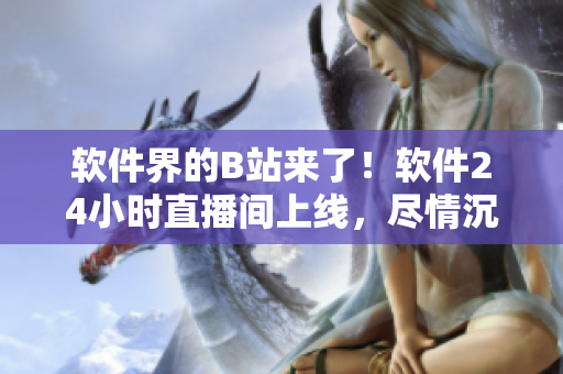 軟件界的B站來了！軟件24小時直播間上線，盡情沉浸學習編程技術吧！