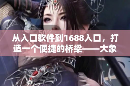 從入口軟件到1688入口，打造一個(gè)便捷的橋梁——大象1688入口軟件