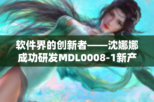 軟件界的創(chuàng)新者——沈娜娜成功研發(fā)MDL0008-1新產(chǎn)品