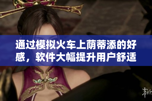 通過模擬火車上蔭蒂添的好感，軟件大幅提升用戶舒適度