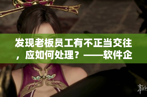 發(fā)現(xiàn)老板員工有不正當(dāng)交往，應(yīng)如何處理？——軟件企業(yè)內(nèi)部管理解決方案