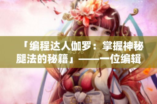 「編程達(dá)人伽羅：掌握神秘腿法的秘籍」——一位編輯對(duì)伽羅編程故事的改編
