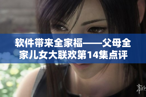 軟件帶來全家?！改溉覂号舐?lián)歡第14集點(diǎn)評(píng)