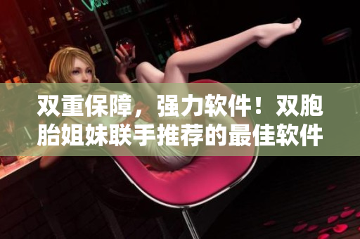 雙重保障，強(qiáng)力軟件！雙胞胎姐妹聯(lián)手推薦的最佳軟件