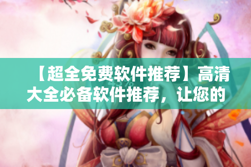 【超全免費(fèi)軟件推薦】高清大全必備軟件推薦，讓您的電腦更加高效！