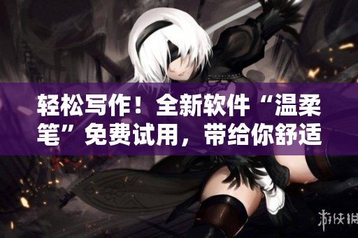 輕松寫作！全新軟件“溫柔筆”免費(fèi)試用，帶給你舒適的寫作體驗(yàn)