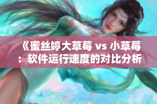 《蜜絲婷大草莓 vs 小草莓：軟件運(yùn)行速度的對比分析》