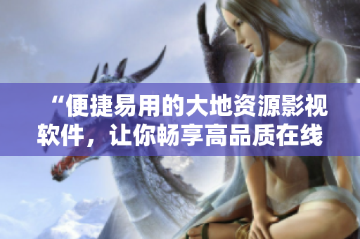 “便捷易用的大地資源影視軟件，讓你暢享高品質(zhì)在線觀影體驗(yàn)！”