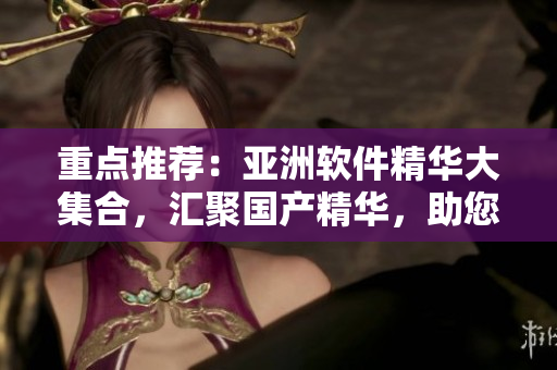 重點(diǎn)推薦：亞洲軟件精華大集合，匯聚國(guó)產(chǎn)精華，助您提升工作效率！