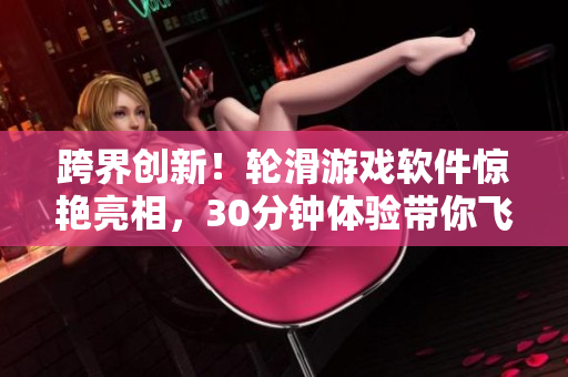 跨界創(chuàng)新！輪滑游戲軟件驚艷亮相，30分鐘體驗(yàn)帶你飛跑在極速滑輪中