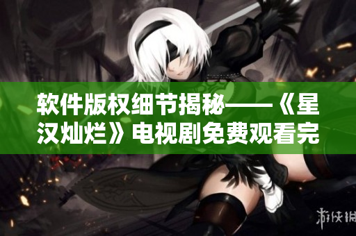 軟件版權(quán)細節(jié)揭秘——《星漢燦爛》電視劇免費觀看完整版