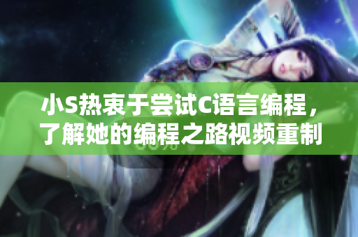 小S熱衷于嘗試C語言編程，了解她的編程之路視頻重制已上線