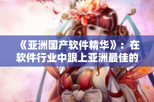 《亞洲國產(chǎn)軟件精華》：在軟件行業(yè)中跟上亞洲最佳的創(chuàng)新與發(fā)展