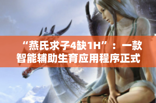 “燕氏求子4缺1H”：一款智能輔助生育應(yīng)用程序正式發(fā)布！