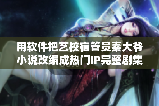 用軟件把藝校宿管員秦大爺小說改編成熱門IP完整劇集
